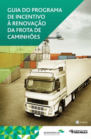 Guia do Programa
de Incentivo
à Renovação
dA Frota de
Caminhões




                                         Avançar



               www.desenvolvesp.com.br      1
 