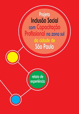 Projeto
   Inclusão Social
  com Capacitação
Proﬁssional na zona sul
     da cidade de
      São Paulo



    relato de
   experiência
 