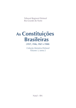Coleção Memória Eleitoral
Volume 3, tomo 2
Tribunal Regional Eleitoral
Rio Grande do Norte
Natal – RN
As Constituições
Brasileiras
(1937, 1946, 1967 e 1988)
 
