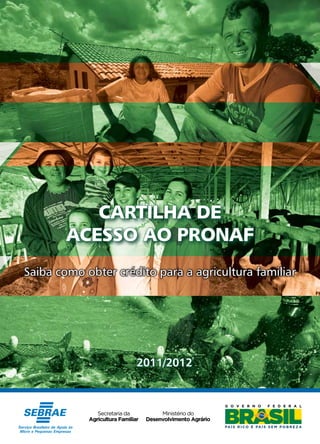 Cartilha de Acesso ao Pronaf | 2011 - 2012
1
2012
CARTILHA DE
ACESSO AO PRONAF
2011/2012
Saiba como obter crédito para a agricultura familiar
 