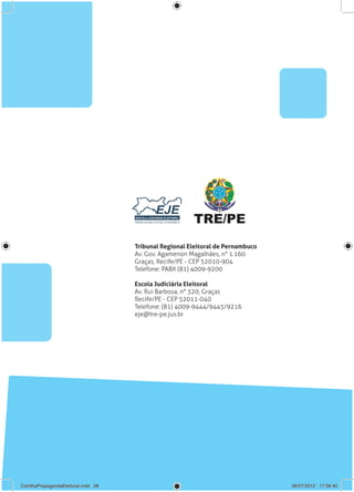 TRE/PE
                                      Tribunal Regional Eleitoral de Pernambuco
                                      Av. Gov. Agamenon Magalhães, n° 1.160
                                      Graças, Recife/PE - CEP 52010-904
                                      Telefone: PABX (81) 4009-9200

                                      Escola Judiciária Eleitoral
                                      Av. Rui Barbosa, n° 320, Graças
                                      Recife/PE - CEP 52011-040
                                      Telefone: (81) 4009-9444/9445/9216
                                      eje@tre-pe.jus.br




      28 . Propaganda Eleitoral
CartilhaPropagandaEleitoral.indd 28                                               06/07/2012 17:56:40
 
