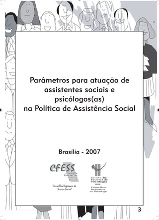 3
Parâmetros para atuação de
assistentes sociais e
psicólogos(as)
na Política de Assistência Social
Brasília - 2007
Conselhos Regionais de
Serviço Social
 