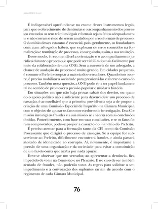 AMARRIBO Brasil




    É indispensável aprofundar-se no exame desses instrumentos legais,
para que o oferecimento de denúncias e o acompanhamento dos proces-
sos em todos os seus trâmites legais e formais sejam feitos adequadamen-
te e não corram o risco de serem anulados por erros formais de processo.
O domínio desses estatutos é essencial, pois, geralmente, os fraudadores
contratam advogados hábeis, que exploram os erros cometidos na for-
malização e tramitação de processos, conseguindo, assim, a sua anulação.
    Desse modo, é recomendável a orientação e o acompanhamento ju-
rídico durante o processo, o que pode ser viabilizado mais facilmente por
meio da colaboração de uma ONG. Sem a assessoria de um advogado, a
chance de anulação do processo é muito grande. Em cidades pequenas,
é comum o Prefeito cooptar a maioria dos vereadores. Quando isso ocor-
re, é preciso mobilizar a sociedade para pressioná-los e alterar o curso do
processo. Também nessa questão, a ONG pode vir a ter papel fundamen-
tal no sentido de promover a pressão popular e mudar a história.
    Em situações em que não haja provas cabais dos desvios, ou quan-
do o apoio político não é suficiente para desencadear um processo de
cassação, é aconselhável que a primeira providência seja a de propor a
criação de uma Comissão Especial de Inquérito na Câmara Municipal,
com o objetivo de apurar os fatos merecedores de investigação. Essa Co-
missão investiga as fraudes e a sua missão se encerra com as conclusões
obtidas. Posteriormente, com base em suas conclusões, e se os fatos fo-
ram comprovados, pode-se propor a cassação do mandato do Prefeito.
    É preciso atentar para a formação tanto da CEI como da Comissão
Processante que dirigirá o processo de cassação. Se a equipe for sub-
serviente ao Prefeito, dificilmente encontrará fraudes, e ainda passará
atestado de idoneidade ao corrupto. Aí, novamente, é importante a
pressão de uma organização e da sociedade para evitar a constituição
de um faz-de-conta que acaba por nada apurar.
    Deve-se observar que um vereador, ao apresentar a denúncia, fica
impedido de votar na Comissão e no Plenário. E no caso de ser também
acusado de fraudes, não poderão votar. As regras para solicitar o seu
impedimento e a convocação dos suplentes variam de acordo com o
regimento de cada Câmara Municipal.



                                  76
 