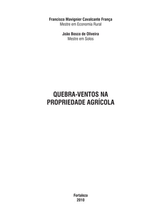 Francisco Mavignier Cavalcante França
Mestre em Economia Rural
João Bosco de Oliveira
Mestre em Solos
QUEBRA-VENTOS NA
PROPRIEDADE AGRÍCOLA
Fortaleza
2010
 