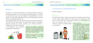 20                                                         Cartilha de Reciclagem de Lixo   Cartilha de Reciclagem de Lixo                                                        9


Materiais recicláveis                                                                        Separação do lixo - Passo a passo

                                                                                                   Como deve ser a separação do lixo?
     Plásticos
                                                                                                   Passo a Passo
     O plástico é um material proveniente de resinas geralmente sintéticas e
     derivadas do petróleo. Com a reciclagem de plásticos poupa-se a extração
     de combustíveis fósseis que são esgotáveis. Ambientalmente o uso do                           1º passo:
     plástico é considerado problemático pela sua alta durabilidade e grande                       Devemos separar todo o material que pode ser reciclado do que não pode,
     volume na composição total do lixo.                                                           ou seja, vidros, papéis, plásticos e metais devem ser colocados em outro
     Quando depositados em lixões, apresentam risco pela queima indevida e                         saco ou container de lixo. É importante lembrar que o lixo orgânico não
     sem controle, que pode resultar em emanações tóxicas na atmosfera.                            deve ser colocado junto do lixo
                                                                                                                                          Resíduos Orgânicos
     Quando colocado em aterros sanitários, esse material dificulta a                              reciclável apesar de também poder        A reciclagem pode ser também aplicada
     compactação do material e prejudica                                                           ser reutilizado.                       ao lixo orgânico (restos de alimentos,
                                            Plásticos que podem ser reciclados:                                                           frutas, folhas, etc.) produzido em nossas
     a decomposição dos elementos
                                            Embalagens de alimentos; Embalagens de                                                        casas, pela compostagem - que é a
     biologicamente degradáveis.            produtos de beleza; Embalagens de produtos                                                    transformação desses resíduos em adubo.
                                            de limpeza; Tampas; Brinquedos; Peças                                                         Este adubo orgânico resultante deste
                                            plásticas; Canetas esferográficas; Escovas de                                                 processo pode ser utilizado em solos sem
                                            dentes; Baldes; Artigos de cozinha.                                                           nenhum risco para o meio ambiente, ao
                                                                                                                                          contrário dos adubos químicos.
                                            Plásticos que NÃO podem ser reciclados:                                                         O processo é de grande importância na
                                            Celofanes; Embalagens a vácuo; Fraldas                                                        redução do volume do lixo do País,
                                            descartáveis; Adesivos; Embalagens                                                            levando - se em conta que a parte
                                            engorduradas; Siliconizados.                                                                  orgânica constitui-se habitualmente na
                                                                                                                                          maior parcela da composição dos
                                                                                                                                          resíduos domiciliares municipais.
 