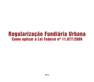 Regularização Fundiária Urbana
Como aplicar a Lei Federal nº 11.977/2009

2010
1

 
