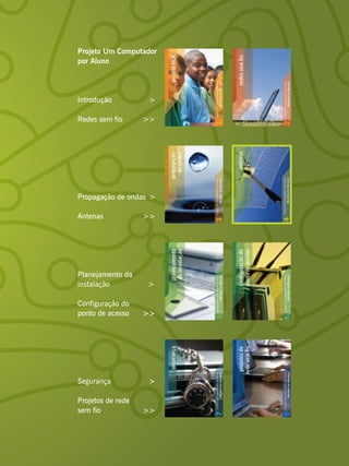 Projeto Um Computador
por Aluno




Introdução          >

Redes sem fio      >>




Propagação de ondas >

Antenas            >>




Planejamento da
instalação         >

Configuração do
ponto de acesso    >>




Segurança           >

Projetos de rede
sem fio            >>
 