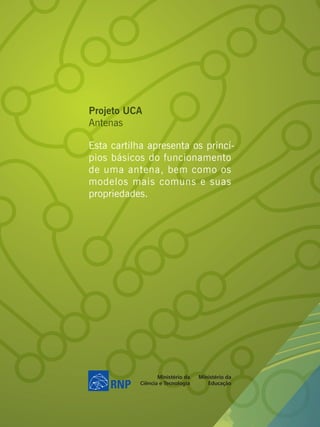Projeto UCA
Antenas

Esta cartilha apresenta os princí-
pios básicos do funcionamento
de uma antena, bem como os
modelos mais comuns e suas
propriedades.
 