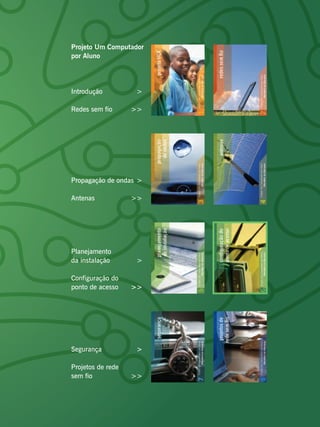 Projeto Um Computador
por Aluno




Introdução          >

Redes sem fio      >>




Propagação de ondas >

Antenas            >>




Planejamento
da instalação       >

Configuração do
ponto de acesso    >>




Segurança           >

Projetos de rede
sem fio            >>
 