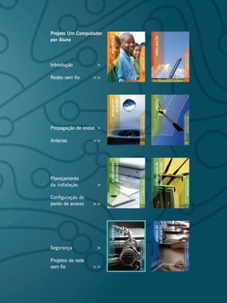 Projeto Um Computador
por Aluno




Introdução          >

Redes sem fio      >>




Propagação de ondas >

Antenas            >>




Planejamento
da instalação       >

Configuração do
ponto de acesso    >>




Segurança           >

Projetos de rede
sem fio            >>
 