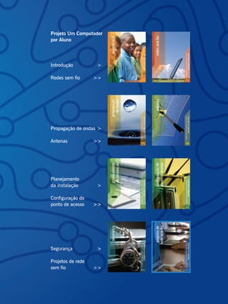 Projeto Um Computador
por Aluno




Introdução          >

Redes sem fio      >>




Propagação de ondas >

Antenas            >>




Planejamento
da instalação       >

Configuração do
ponto de acesso    >>




Segurança           >

Projetos de rede
sem fio            >>
 