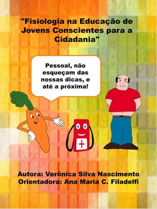 "Fisiologia na Educação de Jovens Conscientes para a Cidadania" 
Autora: Verônica Silva Nascimento Orientadora: Ana Maria C. Filadelfi 
Pessoal, não esqueçam das nossas dicas, e até a próxima! 