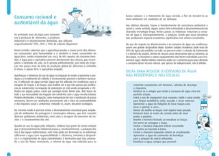 4                                                                                                                                                                        5


    Consumo racional e                                                                 bacias naturais e o tratamento da água servida, a fim de devolvê-la ao
                                                                                       meio ambiente em condições de ser utilizada.
    sustentável da água                                                                Nas últimas décadas, houve o fortalecimento da consciência ambiental e
                                                                                       social e, neste sentido, alguns países têm estimulado o desenvolvimento da
                                                                                       chamada tecnologia limpa. Nestes países as indústrias reduziram o consu-
    Os principais usos da água para consumo                                            mo de água e, conseqüentemente, a poluição, sendo que essas iniciativas
    são a produção de alimentos, a produção                                            não produziram impacto econômico significativo nos setores envolvidos.
    industrial e o abastecimento domiciliar, que utilizam
    respectivamente 70%, 20% e 10% do volume disponível.                               No que diz respeito ao abastecimento e ao consumo de água nas residências,
                                                                                       ocorre um grande desperdício diário. Existem cidades brasileiras onde mais de
    Neste sentido, sabemos que a agricultura produz a maior parte dos alimen-          50% da água são perdidos na rede, no percurso entre a estação de tratamento
    tos consumidos pela humanidade e é também o maior consumidor de                    e a torneira do usuário. Dentro de nossas casas observamos que as torneiras, as
    água doce, sendo responsável por cerca de três quartos do consumo mun-             descargas, os chuveiros e outros equipamentos não foram concebidos para eco-
    dial. A água para a agricultura provém diretamente das chuvas, que recom-          nomizar água. Mudar hábitos rotineiros pode ser o primeiro passo para diminuir
    põem a umidade do solo, ou é gerada artificialmente, por meio da irriga-           o consumo desse recurso natural, que apesar de indispensável, não é infinito.
    ção. Um pouco mais de 60% da produção global de alimentos é atribuído
    à chuva, e quase 40% à agricultura irrigada.
                                                                                       DICAS PARA REDUZIR O CONSUMO DE ÁGUA
    Aperfeiçoar a eficiência do uso da água na irrigação de modo a aumentar a pro-     NAS RESIDÊNCIAS E NAS ESCOLAS
    dução e o rendimento da colheita é tecnicamente possível e também necessá-
    rio. A utilização de água servida (água que foi utilizada em residências para a
    lavagem de roupas e de louças, para banhos etc e que não passou por purifica-         •   Consertar vazamentos em torneiras, válvulas de descarga
    ção ou tratamento) na irrigação de plantações já está sendo pesquisada e efe-             e chuveiros.
    tivada em alguns países, como por exemplo Israel. Neste país, dois terços de          •   Verificar se o relógio que mede o consumo de água está em
    toda a sua necessidade de irrigação são satisfeitos com a água servida tratada.           perfeito estado.
    Projetos destinados à irrigação, como transposição de rios e construção de poços      •   Evitar o uso da mangueira! Usar vassoura, balde e pano úmido
    artesianos, devem ser analisados previamente sob a ótica da sustentabilidade              para limpar mobilliário, salas, escadas e áreas externas.
    e dos impactos social e ambiental, evitando-se, assim, desastres ecológicos.          •   Aproveitar a água da máquina de lavar roupas para
                                                                                              lavar o quintal, o carro...
    Do mesmo modo é preciso evitar o desmatamento irracional para amplia-                 •   Deixar de molho as louças com sujeira mais pesada.
    ção de ambientes de pastagens e construções urbanas, que tem causado                  •   Remover bem os restos de comida antes de lavar
    diversos problemas ambientais, entre eles a secagem de nascentes de ria-                  pratos e panelas.
    chos e o assoreamento dos rios.                                                       •   Manter a torneira fechada ao ensaboar as louças.
                                                                                          •   Ser breve ao enxaguar a louça.
    Quanto ao uso da água pela indústria, embora faça parte do senso comum                •   Fechar a torneira enquanto estiver escovando
    que o desenvolvimento industrial provoca, inevitavelmente, a poluição dos                 os dentes ou fazendo a barba.
    rios e das águas subterrâneas, este mito pode ser destruído se as indústrias          •   Fechar o chuveiro enquanto estiver se ensaboando.
    utilizarem a água com responsabilidade e eficiência, evitando o desperdí-             •   Aproveitar a água de cozimento de hortaliças
    cio e o esgotamento da água contaminada. É necessário que seja prioriza-                  para o preparo de outros alimentos.
    do o uso de fluxos renováveis, o retorno da água não utilizada para as                •   Reutilizar a água, sempre que possível.
 