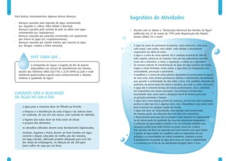 10                                                                                                                                                                  11

     Para ilustrar, relacionaremos algumas dessas doenças:
                                                                               Sugestões de Atividades
     •   doenças causadas pela ingestão de água contaminada
         (ex: hepatite A, cólera, febre tifóide e diarréia);
     •   doenças causadas pelo contato da pele ou olhos com água               1 Discutir com os alunos a “Declaração Universal dos Direitos da Água”
         contaminada (ex: leptospirose)                                          publicada em 22 de março de 1992 pela Organização das Nações
     •   doenças causadas por parasitas encontrados em organismos                Unidas (ONU). Eis o texto:
         que vivem na água (ex: esquistossomose);
     •   doenças causadas por insetos vetores que nascem na água
         (ex: dengue, malária e febre amarela).                                •   A água faz parte do patrimônio do planeta. Cada continente, cada povo,
                                                                                   cada nação, cada região, cada cidade, cada cidadão, é plenamente
                                                                                   responsável aos olhos de todos.
                                                                               •   A água é a seiva de nosso planeta. Ela é condição essencial de vida de
                    VOCÊ SABIA QUE...                                              todo vegetal, animal ou ser humano. Sem ela não poderíamos conceber
                                                                                   como são a atmosfera, o clima, a vegetação, a cultura ou a agricultura.
                     a Companhia de Águas e Esgotos do Rio de Janeiro          •   Os recursos naturais de transformação da água em água potável são lentos,
                     disponibiliza um serviço de atendimento aos clientes,         frágeis e muito limitados. Assim sendo, a água deve ser manipulada com
         através dos telefones 0800-2821195 e 2570-8998 ou pelo e-mail:            racionalidade, precaução e parcimônia.
         atdcliente.quali@cedae.rj.gov.br para esclarecimentos e dúvidas       •   O equilíbrio e o futuro de nosso planeta dependem da preservação da água e
         relativas à qualidade da água?                                            de seus ciclos. Estes devem permanecer intactos e funcionando normalmente
                                                                                   para garantir a continuidade da vida sobre a Terra. Este equilíbrio depende em
                                                                                   particular, da preservação dos mares e oceanos, por onde os ciclos começam.
                                                                               •   A água não é somente herança de nossos predecessores; ela é, sobretudo,
                                                                                   um empréstimo aos nossos sucessores. Sua proteção constitui uma
     CUIDADOS COM A QUALIDADE                                                      necessidade vital, assim como a obrigação moral do homem para com
     DA ÁGUA NO DIA-A-DIA                                                          as gerações presentes e futuras.
                                                                               •   A água não é uma doação gratuita da natureza; ela tem um valor econômico:
                                                                                   precisa-se saber que ela é, algumas vezes, rara e dispendiosa e que pode muito
         •   a água para o consumo deve ser filtrada ou fervida;                   bem escassear em qualquer região do mundo.
         •   a limpeza e a desinfecção da caixa d´água e da cisterna deve      •   A água não deve ser desperdiçada, nem poluída, nem envenenada.
             ser realizada, de seis em seis meses, com controle de validade;       De maneira geral, sua utilização deve ser feita com consciência
                                                                                   e discernimento para que não se chegue a uma situação de esgotamento
         •   a higiene das mãos deve ser feita antes de iniciar                    ou de deterioração da qualidade das reservas atualmente disponíveis.
             o preparo dos alimentos;                                          •   A utilização da água implica respeito à lei. Sua proteção constitui uma
         •   os utensílios utilizados devem estar devidamente higienizados;        obrigação jurídica para todo homem ou grupo social que a utiliza.
                                                                                   Esta questão não deve ser ignorada nem pelo homem nem pelo Estado.
         •   verduras, legumes e frutas devem ser bem lavados em água          •   A gestão da água impõe um equilíbrio entre os imperativos de sua
             corrente e depois colocados de molho, por dez minutos,                proteção e as necessidades de ordem econômica, sanitária e social.
             em água clorada, utilizando produto adequado para esse fim        •   O planejamento da gestão da água deve levar em conta a solidariedade
             (ler rótulo da embalagem), na diluição de até 200 ppm                 e o consenso em razão de sua distribuição desigual sobre a Terra.
             (uma colher de sopa por um litro).
 