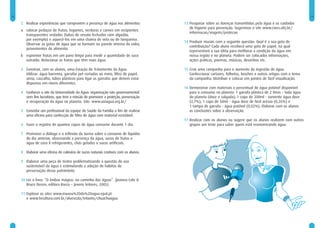 12                                                                                                                                                               13

     2 Realizar experiências que comprovem a presença de água nos alimentos:          13 Pesquisar sobre as doenças transmitidas pela água e os cuidados
                                                                                         de higiene para prevenção. Sugerimos o site www.cives.ufrj.br/
     a colocar pedaços de frutas, legumes, verduras e carnes em recipientes
                                                                                         informacao/viagem/protecao
       transparentes vedados (tubos de ensaio fechados com algodão,
       por exemplo) e aquecê-los em uma chama de vela ou de lamparina.
                                                                                      14 Produzir murais com a seguinte questão: Qual é a sua gota de
       Observar as gotas de água que se formam na parede interna do vidro,
                                                                                         contribuição? Cada aluno receberá uma gota de papel, na qual
       provenientes do alimento.
                                                                                         representará a sua idéia para melhorar a condição da água em
     b espremer frutas em um pano limpo para medir a quantidade de suco                  nossa região e no planeta. Podem ser colocados informações,
       extraída. Relacionar as frutas que têm mais água.                                 ações práticas, poemas, músicas, desenhos etc.

     3 Construir, com os alunos, uma Estação de Tratamento da Água.                   15 Criar uma campanha para o aumento da ingestão de água.
       Utilizar: água barrenta, garrafas pet cortadas ao meio, filtro de papel,          Confeccionar cartazes, folhetos, broches e outros artigos com o tema
       areia, cascalho, tubos plásticos para ligar as garrafas que devem estar           da campanha. Distribuir e colocar em pontos de fácil visualização.
       dispostas em níveis diferentes.
                                                                                      16 Demonstrar com materiais o percentual de água potável disponível
     4 Conhecer o site da Universidade da Água: organização não governamental            para o consumo no planeta: 1 garrafa plástica de 2 litros – toda água
       sem fins lucrativos, que tem a missão de promover a proteção, preservação         do planeta (doce e salgada); 1 copo de 200ml - somente água doce
       e recuperação da água no planeta. Site: www.uniagua.org.br/                       (2,7%); 1 copo de 50ml – água doce de fácil acesso (0,26%) e
                                                                                         1 tampa de garrafa – água potável (0,02%). Elaborar com os alunos
     5 Convidar um profissional da equipe de Saúde da Família a fim de realizar          as conclusões sobre a observação.
       uma oficina para confecção de filtro de água com material reciclável.
                                                                                      17 Realizar com os alunos ou sugerir que os alunos realizem com outros
     6 Fazer o registro de quantos copos de água consome durante 1 dia.                  grupos um teste para saber quem está economizando água:

     7 Promover o diálogo e a reflexão da turma sobre o consumo de líquidos
       do dia anterior, observando a presença da água, sucos de frutas e
       água de coco X refrigerantes, chás gelados e sucos artificiais.

     8 Elaborar uma oficina de culinária de sucos naturais criativos com os alunos.

     9 Elaborar uma peça de teatro problematizando a questão do uso
       sustentável da água e estimulando a adoção de hábitos de
       preservação desse patrimônio.

     10 Ler o livro: “O ônibus mágico: no caminho das águas”. (Joanna Cole &
        Bruce Decen, editora Rocco – Jovens leitores, 2005)

     11 Explorar os sites www.museu%20da%20agua.epal.pt
        e www.tvcultura.com.br/aloescola/infantis/chuachuagua
 