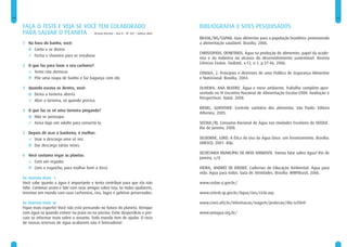 14                                                                                                                                                             15


     FAÇA O TESTE E VEJA SE VOCÊ TEM COLABORADO                                    BIBLIOGRAFIA E SITES PESQUISADOS
     PARA SALVAR O PLANETA Revista Recreio – Ano 8 – Nº 367 – Editora Abril
                                                                                   BRASIL/MS/CGPAN. Guia alimentar para a população brasileira: promovendo
     1 Na hora do banho, você:                                                     a alimentação saudável. Brasília, 2006.
          Canta e se distrai.
                                                                                   CHRISTOFIDIS, DEMETRIOS. Água na produção de alimentos: papel da acade-
          Fecha o chuveiro para se ensaboar.
                                                                                   mia e da indústria no alcance do desenvolvimento sustentável. Revista
                                                                                   Ciências Exatas. Taubaté, v.12, n.1, p.37-46, 2006.
     2 O que faz para lavar o seu cachorro?
          Tenta não demorar.                                                       CONSEA, 2. Princípios e diretrizes de uma Política de Segurança Alimentar
          Põe uma roupa de banho e faz bagunça com ele.                            e Nutricional. Brasília, 2004.

     3 Quando escova os dentes, você:                                              OLIVEIRA, ANA BEATRIZ. Água e meio ambiente. Trabalho completo apre-
         Deixa a torneira aberta.                                                  sentado no IV Encontro Nacional de Alimentação Escolar-2008: Avaliação e
                                                                                   Perspectivas. Natal. 2008.
         Abre a torneira, só quando precisa.
                                                                                   RIEDEL, GUENTHER. Controle sanitário dos alimentos. São Paulo: Editora
     4 O que faz se vê uma torneira pingando?
                                                                                   Atheneu, 2005.
          Não se preocupa.
          Avisa logo um adulto para consertá-la.                                   SEEDUC/RJ. Consumo Racional de Água nas Unidades Escolares da SEEDUC.
                                                                                   Rio de Janeiro, 2008.
     5 Depois de usar o banheiro, é melhor:
          Usar a descarga uma só vez.                                              SELBORNE, LORD. A Ética do Uso da Água Doce: um levantamento. Brasília:
                                                                                   UNESCO, 2001. 80p.
          Dar descarga várias vezes.
                                                                                   SECRETARIA MUNICIPAL DE MEIO AMBIENTE. Vamos falar sobre água? Rio de
     6 Você costuma regar as plantas:
                                                                                   Janeiro, s/d.
          Com um regador.
          Com o esguicho, para molhar bem a terra.                                 VIEIRA, ANDRÉE DE RIDDER. Cadernos de Educação Ambiental. Água para
                                                                                   vida. Água para todos. Guia de Atividades. Brasília: WWFBrasil, 2006.
     Se marcou mais
     Você sabe quanto a água é importante e tenta contribuir para que ela não      www.cedae.rj.gov.br/
     falte. Continue assim e fale com seus amigos sobre isso. Se todos ajudarem,
     teremos um mundo com suas cachoeiras, rios, lagos e geleiras preservados.     www.cetesb.sp.gov.br/Agua/rios/ciclo.asp

     Se marcou mais                                                                www.cives.ufrj.br/informacao/viagem/protecao/dta-iv.html
     Fique mais esperto! Você não está pensando no futuro do planeta. Brinque
     com água só quando estiver na praia ou na piscina. Evite desperdício e pro-   www.uniagua.org.br/
     cure se informar mais sobre o assunto. Todo mundo tem de ajudar. O risco
     de nossas reservas de água acabarem não é brincadeira!
 