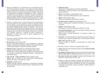 22                                                                                                                                                                     23

     7 Discutir a quantidade e as características do lixo que geramos em fun-            e História das Coisas
       ção do nosso padrão de consumo e seus impactos no meio ambiente.                    disponível em: www.youtube.com/watch?v=lgmTfPzLl4E
       Traçar o caminho do lixo doméstico até seu destino final. Visitar aterros           Problematizar o padrão de consumo e suas conseqüências, incluindo a
       sanitários e fábricas e/ou postos de reciclagem. Estimular a observação             questão alimentar.
       de quantidades de embalagens encontradas nos “lixões” e postos de
                                                                                         f   Robots | Chris Wedge & Carlos Saldanha, 2005
       reciclagens. Apresentar opções de produção e consumo sustentáveis e
                                                                                             Discutir o processo de industrialização e suas conseqüências.
       como eles podem contribuir para o meio ambiente. Para subsidiar essa
       atividade sugerimos os sites: www.akatu.net e www.idec.org.br; e o vídeo:         g Wall-E | Andrew Stunton, 2008
       Lixo doméstico (disponível em: www.reacaoambiental.com.br/?p=2131).                 Abordar as conseqüências do padrão de consumo.
                                                                                         h Nós alimentamos o mundo | Erwin Wagenhofer, 2005
     8 Promover a reflexão sobre os motivos pelos quais nos alimentamos.
                                                                                           Chamar a atenção sobre a indústria do alimento e a questão da fome
       Partir da pergunta “Por que comemos?”, debater as respostas espontâ-
                                                                                           no mundo.
       neas dos alunos e explorar diferentes dimensões da alimentação, como,
       por exemplo: biológica (saúde, nutrição, crescimento) e psico-sócio-cul-          i   Food Inc. | Robert Kenner, 2008
       tural (rituais; tradições familiares, religiosas, regionais...; super valoriza-       Problematizar o sistema de produção de alimentos nos EUA.
       ção dos alimentos ultraprocessados prontos para consumo; motivações
                                                                                         j   Tá chovendo hamburguer | Phil Lord e Chris Miller, baseado em livro de
       subjetivas para o consumo de determinados alimentos). Para subsidiar
                                                                                             Judi Barrett e Ron Barrett, 2009
       essa atividade, sugerimos o material de apoio “Desnutrição e
                                                                                             Debater sobre as escolhas alimentares e os impactos à saúde e ao
       Obesidade” do Projeto “Com Gosto de Saúde” (disponível no site
                                                                                             meio ambiente.
       www.saude.rio.rj.gov.br/).
                                                                                         k Lazy Town | Desenho animado do canal Discovery Kids | Explorar os
     9 Promover a projeção e o debate de filmes e documentários relativos ao               benefícios para a saúde da atividade física e da alimentação saudável.
       tema, como por exemplo:
                                                                                         l   Jullie e Julia | Nora Ephron, 2009
     a Ilha das Flores | Jorge Furtado, 1989                                                 Valorizar o hábito da culinária e da transmissão de receitas entre
       Discutir o atual sistema econômico e suas conseqüências, o padrão de                  as gerações.
       consumo, o desperdício de alimentos, pobreza, fome, direitos humanos
       à alimentação saudável, declaração dos direitos humanos.                          10 Promover a leitura e o debate dos seguintes textos e livro:
     b Educação à mesa | disponível em: www.educacaoamesa.org.br |                       a O lixo | história de Luís Fernando Veríssimo do livro O Analista de Bagé.
       Ministério do Desenvolvimento Social e Combate à Fome, 2004                         Ed. Objetiva, 2002
       Dialogar sobre o acesso à alimentação adequada como direito humano
                                                                                         b Um problema chamado coiote | história de Ana Maria Machado do livro
       e o conceito de alimentação adequada. Ressaltar a importância da
                                                                                           Homem, bicho, planta: o mundo me encanta. Ed. Nova Fronteira, 1984.
       alimentação escolar.
                                                                                         c   Nhac-nhac! De onde vem a comida? | história de Mick Manning e Brita
     c   Super Size Me – A Dieta do Palhaço | Morgan Spurlock, 2004
                                                                                             Granström. Coleção Xereta. Ed. Ática, 2002.
         Debater sobre o consumo de fast food, alimentos industrializados,
         influência da mídia e consequências à saúde.
                                                                                         11 Pesquisar a origem dos alimentos, iniciando com os alimentos in natu-
     d Ratatouille | Brad Bird, 2007                                                        ra e depois passando para os industrializados. Observar que nos alimen-
       Abordar a questão cultural da alimentação, a valorização da culinária,               tos industrializados existem ingredientes que não são naturalmente
       relação entre alimentação e momentos da vida, modificações dos hábi-                 encontrados nos alimentos, como por exemplo os aditivos químicos e
       tos alimentares.                                                                     as gorduras trans.
 