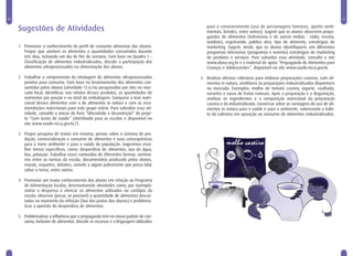 20                                                                                                                                                                 21


     Sugestões de Atividades                                                            para o convencimento (uso de personagens famosos, apelos senti-
                                                                                        mentais, brindes, entre outros). Sugerir que os alunos observem propa-
                                                                                        gandas de alimentos (televisivas e de outras mídias - rádio, revista,
                                                                                        outdoor), registrando: público alvo, tipo de alimento, estratégias de
     1 Promover o conhecimento do perfil de consumo alimentar dos alunos.               marketing. Sugerir, ainda, que os alunos identifiquem, em diferentes
       Propor que anotem os alimentos e quantidades consumidas durante                  programas televisivos (programas e novelas) estratégias de marketing
       três dias, incluindo um dia de fim de semana. Com base no Quadro 1 –             de produtos e serviços. Para subsidiar essa atividade, consulte o site
       Classificação de alimentos industrializados, discutir a participação dos         www.alana.org.br e o material de apoio “Propaganda de Alimentos para
       alimentos ultraprocessados na alimentação dos alunos.                            Crianças e Adolescentes”, disponível no site www.saude.rio.rj.gov.br.

     2 Trabalhar a compreensão da rotulagem de alimentos ultraprocessados            6 Realizar oficinas culinárias para elaborar preparações caseiras, com ali-
       prontos para consumo. Com base no levantamento dos alimentos con-               mentos in natura, simililares às preparações industrializadas disponíveis
       sumidos pelos alunos (atividade 1) e/ou pesquisados por eles no mer-            no mercado. Exemplos: molho de tomate caseiro, iogurte, coalhada,
       cado local, identificar, nos rótulos desses produtos, as quantidades de         sorvetes e sucos de frutas naturais. Após a preparação e a degustação,
       nutrientes por porção e no total da embalagem. Comparar o teor nutri-           analisar os ingredientes e a composição nutricional da preparação
       cional desses alimentos com o de alimentos in natura e com as reco-             caseira e da industrializada. Conversar sobre as vantagens do uso de ali-
       mendações nutricionais para este grupo etário. Para subsidiar essa ati-         mentos in natura para a saúde e para o ambiente, valorizando o hábi-
       vidade, consulte o anexo do livro “Obesidade e Desnutrição” do proje-           to da culinária em oposição ao consumo de alimentos industrializados.
       to “Com Gosto de Saúde” (distribuído para as escolas e disponível no
       site www.saude.rio.rj.gov.br/).

     3 Propor pesquisa de textos em revistas, jornais sobre o sistema de pro-
       dução, comercialização e consumo de alimentos e suas consequências
       para o meio ambiente e para a saúde da população. Sugerimos esco-
       lher temas específicos, como: desperdício de alimentos, uso da água,
       lixo, poluição. Trabalhar esses conteúdos de diferentes formas: seminá-
       rios entre as turmas da escola, documentário produzido pelos alunos,
       murais, esquetes, debates, convite a algum palestrante que possa falar
       sobre o tema, entre outros.

     4 Promover um maior conhecimento dos alunos em relação ao Programa
       de Alimentação Escolar, desenvolvendo atividades como, por exemplo:
       visitar a despensa e elencar os alimentos utilizados no cardápio da
       escola; observar (pesar, se possível) a quantidade de alimentos descar-
       tados no momento da refeição (lixo dos pratos dos alunos) e problema-
       tizar a questão do desperdício de alimentos.

     5 Problematizar a influência que a propaganda tem no nosso padrão de con-
       sumo, inclusive de alimentos. Discutir os recursos e a linguagem utilizados
 