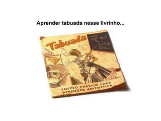 Aprender tabuada nesse livrinho... 