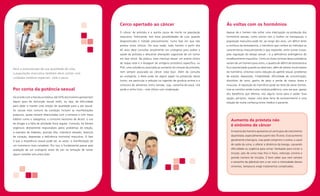 Cerco apertado ao câncer                                            Às voltas com os hormônios
                                                                       O câncer de próstata é a quinta causa de morte na população         Apesar de o homem não sofrer uma interrupção na produção dos
                                                                       masculina. Felizmente, tem boas possibilidades de cura quando       hormônios sexuais, como ocorre com a mulher na menopausa, a
                                                                       diagnosticado e tratado precocemente, numa fase em que não          população masculina pode ter, ao longo dos anos, um déficit lento
                                                                       produz sinais clínicos. Por essa razão, todo homem a partir dos     e contínuo da testosterona, o hormônio que confere ao indivíduo as
                                                                       45 anos deve consultar anualmente um urologista para avaliar a      características masculinizantes e que responde, entre outras coisas,
                                                                       saúde da próstata e descartar alterações sugestivas de um tumor     pela regulação do desejo sexual – é a deficiência androgênica do
                                                                       em fase inicial. Na prática, esse checkup requer um exame clínico   envelhecimento masculino. Como os níveis normais dessa substância
                                                                       de toque retal e a dosagem do antígeno prostático específico, ou    variam de um homem para outro, o quadro de déficit de testosterona
                                                                       PSA, uma substância associada ao aumento do volume da próstata,     fica caracterizado quando se observam, além de valores muito baixos
Para a manutenção de sua qualidade de vida,
                                                                       nem sempre associada ao câncer (veja box). Além da consulta         do hormônio, sintomas como redução do apetite sexual, problemas
a população masculina também deve contar com
                                                                       ao urologista, a dieta pode ter algum papel na prevenção desse      de ereção, depressão, irritabilidade, dificuldade de concentração,
cuidados médicos especiais. Vale a pena.
                                                                       tumor, em particular a redução na ingestão de gordura animal e o    distúrbios do sono, ganho de peso e perda de massa óssea e
                                                                       consumo de alimentos como tomate, soja, castanha-do-pará, chá       muscular. A reposição do hormônio pode ser feita de várias formas,
Por conta da potência sexual                                           verde e vinho tinto – este último com moderação.                    mas se constitui ainda numa conduta polêmica, uma vez que, apesar
                                                                                                                                           dos benefícios que oferece, traz alguns riscos para a saúde. Essa
De acordo com a literatura médica, até 50% dos homens apresentam                                                                           opção, portanto, requer uma dose farta de esclarecimento e uma
algum grau de disfunção sexual erétil, ou seja, de dificuldade                                                                             relação de muita confiança entre médico e paciente.
para obter e manter uma ereção de qualidade para o ato sexual.
As causas mais comuns da condição incluem as manifestações
psíquicas, quase sempre relacionadas com o estresse e com maus
hábitos como o tabagismo, o consumo excessivo de álcool, o uso
                                                                                                                                              Aumento da próstata não
de drogas e a falta de atividade física regular. Contudo, há fatores
                                                                                                                                              é sinônimo de câncer
orgânicos diretamente responsáveis pelos problemas de ereção,
a exemplo de diabetes, pressão alta, colesterol elevado, doenças                                                                              A maioria dos homens apresenta um certo grau de crescimento

de coração, depressão e deficiência hormonal masculina. O fato                                                                                da próstata, especialmente a partir dos 70 anos. Esse aumento

é que a impotência sexual pode ser, às vezes, a manifestação de                                                                               geralmente é benigno, mas pode comprimir a uretra, o canal

um transtorno mais complexo. Por isso, é fundamental passar pela                                                                              de saída da urina, e alterar a dinâmica da bexiga, causando

avaliação de um urologista antes de cair na tentação de tomar                                                                                 dificuldade ou urgência para urinar, hesitação para iniciar a

algum remédio sem prescrição.                                                                                                                 micção, jato de urina mais fino e fraco, retenção urinária e
                                                                                                                                              grande número de micções. É bom saber que nem sempre
                                                                                                                                              o tamanho da glândula tem a ver com a intensidade desses
                                                                                                                                              sintomas, tampouco exige tratamentos complicados.
 