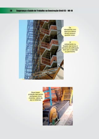 28   Segurança e Saúde do Trabalho na Construção Civil/ES – NR-18




                                                              Os
                                                        elevadores com
                                                        abertura lateral
                                                        devem possuir
                                                         guarda-corpo.



                                                                O
                                                         estaiamento ou
                                                      ﬁxação das torres à
                                                     estrutura da ediﬁcação
                                                      deve ser a cada laje
                                                         ou pavimento.




                     Deve haver
                 proteção das partes
                   perigosas como
                  motores, cabos de
                   aço e roldanas.
 