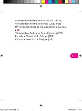 *Universidade Federal de Santa Maria (UFSM)
                      *Universidade Federal do Pampa (Unipampa)
                      Universidade Estadual do Rio Grande do Sul (UERGS)
                       sC
                      *Universidade Federal de Santa Catarina (UFSC)
                      Faculdade Municipal de Palhoça (FMP)
                      Centro Universitário de São José (USJ)




                                                                              53




art_ibase_cotas_01c.indd 53                                                11/12/2008 17:45:34
 