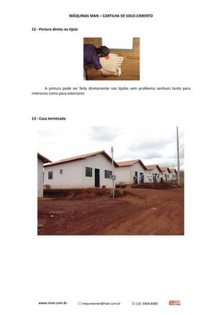 MÁQUINAS MAN – CARTILHA DE SOLO-CIMENTO 
12 - Pintura direto no tijolo 
A pintura pode ser feita diretamente nos tijolos sem problema nenhum tanto para interiores como para exteriores 
13 - Casa terminada 
 