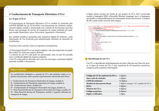 32 33
3 Conhecimento de Transporte Eletrônico (CT-e)
3.1 O que é CT-e?
O Conhecimento de Transporte Eletrônico (CT-e), modelo 57, instituído pelo
AJUSTE SINIEF 09, de 25/10/2007, é um documento de existência exclusi-
vamente digital, emitido e armazenado com o intuito de documentar, para fins
fiscais, uma prestação de serviço de transporte de cargas realizado por qual-
quer modal (Rodoviário, Aéreo, Ferroviário, Aquaviário e Dutoviário).
Sua validade jurídica é garantida pela assinatura digital do emitente e pela
Autorização de Uso fornecida pela administração tributária do domicílio do
contribuinte.
Com base neste conceito, temos as seguintes consequências:
• O documento fiscal CT-e é um arquivo digital, e não uma impressão em papel.
Para cada CT-e existe um arquivo distinto;
• A autoria de um CT-e não pode ser questionada, uma vez que foi assinada
com o certificado digital da empresa emitente;
• Um CT-e não pode ser alterado, sob o risco de corromper a assinatura digital,
tornando inválido o documento.
FIQUE ATENTO!
Os contribuintes obrigados a emissão de CT-e não poderão emitir os se-
guintes documentos, salvo quando expressamente autorizado pelo Fisco:
I - Conhecimento de Transporte Rodoviário de Cargas, modelo 8;
II - Conhecimento de Transporte Aquaviário de Cargas, modelo 9;
III - Conhecimento Aéreo, modelo 10;
IV - Conhecimento de Transporte Ferroviário de Cargas, modelo 11;
V - Nota Fiscal de Serviço de Transporte Ferroviário de Cargas, modelo 27;
VI - Nota Fiscal de Serviço de Transporte, modelo 7, quando utilizada em
transporte de cargas.
Identificação de um CT-e
Um CT-e é identificado individualmente em todo o País por sua Chave de Aces-
so. A chave de acesso do CT-e é uma sequência de 44 caracteres numéricos,
composta pelas seguintes informações:
Código da UF do emitente da NF-e:	
Ano e mês de emissão:
CNPJ do emitente:
Modelo do documento fiscal:	
Série:				
Número do CT-e: 		
Código numérico: 			
Dígito verificador:
2 dígitos
4 dígitos	
14 dígitos
2 dígitos (sempre “57”, modelo do CT-e)
3 dígitos
9 dígitos
9 dígitos
1 dígito
A figura abaixo mostra um trecho de um arquivo de CT-e. Ele é construído
usando a linguagem XML (eXtensible Markup Language) que é a linguagem
que facilita o compartilhamento de informações através da internet. O arquivo
da NF-e pode conter cerca de 400 campos.
	
  
 