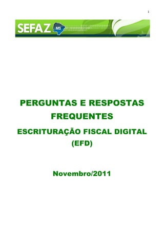 1




PERGUNTAS E RESPOSTAS
       FREQUENTES
ESCRITURAÇÃO FISCAL DIGITAL
           (EFD)



       Novembro/2011
 