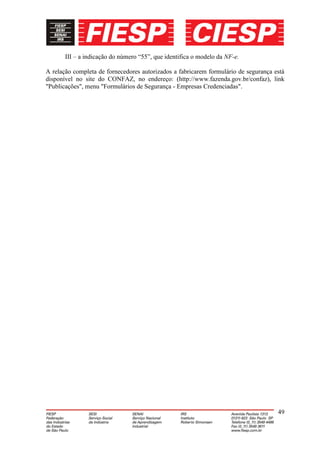 III – a indicação do número “55”, que identifica o modelo da NF-e.

A relação completa de fornecedores autorizados a fabricarem formulário de segurança está
disponível no site do CONFAZ, no endereço: (http://www.fazenda.gov.br/confaz), link
"Publicações", menu "Formulários de Segurança - Empresas Credenciadas".




                                                                                     49
 