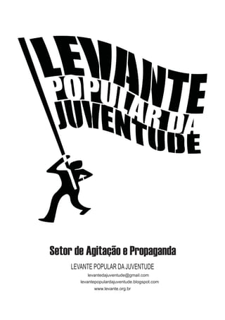 Setor de Agitação e Propaganda
     LEVANTE POPULAR DA JUVENTUDE
           levantedajuventude@gmail.com
        levantepopulardajuventude.blogspot.com
              www.levante.org.br
 