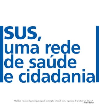 SUS,
uma rede
de saúde
e cidadania
“A cidade é o único lugar em que se pode contemplar o mundo com a esperança de produzir um futuro.”
Milton Santos
 