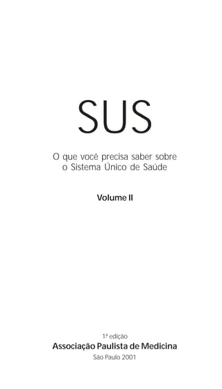 SUS
O que você precisa saber sobre
  o Sistema Único de Saúde


           Volume II




            1ª edição
Associação Paulista de Medicina
          São Paulo 2001
 