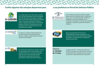 4
O e-Nota é um sistema informatizado para
emissão de Notas Fiscais Eletrônicas de
Serviços, visando a modernização da Gestão
Tributária de ISS/ISSQN.
O e-ISS foi desenvolvido para auxiliar o fiscal de
ISS da prefeitura, bem como interagir com o
contribuinte de ISS e o tomador de serviços.
Além de contar com ferramenta de fácil
utilização para gestão das informações
pertinentes à emissão de NFe de serviços.
O e-cidade destina-se a informatizar a gestão
dos municípios brasileiros de forma integrada.
Essa informatização contempla a integração
entre os entes municipais: prefeitura municipal,
câmara municipal, autarquias, fundações e
outros. A solução ainda conta com mais de 40
módulos: financeiro, tributário, patrimonial,
educação, saúde, recursos humanos e auto
atendimento ao cidadão.
Confira algumas das soluções disponíveis para
5
a sua prefeitura no Portal do Software Público.
O foco principal dessa ferramenta é a
disponibilização de dados geográficos e um
conjunto de ferramentas de navegação, geração
de análises, compartilhamento e geração de
mapas sob demanda.
Sistema
de Gestão
de Frotas
O objetivo do SGF – Sistema de Controle de
Frotas é sistematizar e controlar todo o processo
de abastecimento, utilização da frota, veículos
nas oficinas e abastecimento de combustível.
Com o i-Educar é possível controlar a gestão
educacional do município, desde o cadastro de
alunos, com seus dados pessoais, familiares e
pedagógicos até funcionalidades como:
matrículas, transferências, emissão de certificados
e diplomas, suspensões, quadro de horários e
relatórios.
 