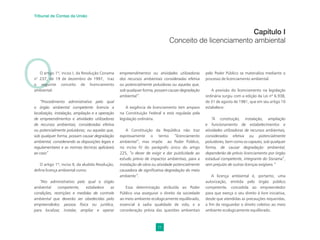 11
Tribunal de Contas da União
O
O artigo 1º, inciso I, da Resolução Conama
n° 237, de 19 de dezembro de 1997, traz
o seguinte conceito de licenciamento
ambiental:
“Procedimento administrativo pelo qual
o órgão ambiental competente licencia a
localização, instalação, ampliação e a operação
de empreendimentos e atividades utilizadoras
de recursos ambientais, consideradas efetiva
ou potencialmente poluidoras; ou aquelas que,
sob qualquer forma, possam causar degradação
ambiental, considerando as disposições legais e
regulamentares e as normas técnicas aplicáveis
ao caso”
O artigo 1º, inciso II, da aludida Resolução,
define licença ambiental como:
“Ato administrativo pelo qual o órgão
ambiental competente, estabelece as
condições, restrições e medidas de controle
ambiental que deverão ser obedecidas pelo
empreendedor, pessoa física ou jurídica,
para localizar, instalar, ampliar e operar
Capítulo I
Conceito de licenciamento ambiental
empreendimentos ou atividades utilizadoras
dos recursos ambientais consideradas efetiva
ou potencialmente poluidoras ou aquelas que,
sob qualquer forma, possam causar degradação
ambiental”.
A exigência de licenciamento tem amparo
na Constituição Federal e está regulada pela
legislação ordinária.
A Constituição da República não traz
expressamente o termo “licenciamento
ambiental”, mas impõe ao Poder Público,
no inciso IV do parágrafo único do artigo
225, “o dever de exigir e dar publicidade ao
estudo prévio de impactos ambientais, para a
instalação de obra ou atividade potencialmente
causadora de significativa degradação do meio
ambiente”.
Essa determinação atribuída ao Poder
Público visa assegurar o direito da sociedade
ao meio ambiente ecologicamente equilibrado,
essencial à sadia qualidade de vida, e a
consideração prévia das questões ambientais
pelo Poder Público se materializa mediante o
processo de licenciamento ambiental.
A previsão do licenciamento na legislação
ordinária surgiu com a edição da Lei nº 6.938,
de 31 de agosto de 1981, que em seu artigo 10
estabelece:
“A construção, instalação, ampliação
e funcionamento de estabelecimentos e
atividades utilizadoras de recursos ambientais,
considerados efetiva ou potencialmente
poluidores, bem como os capazes, sob qualquer
forma, de causar degradação ambiental,
dependerão de prévio licenciamento por órgão
estadual competente, integrante do Sisnama1
,
sem prejuízo de outras licenças exigíveis.”
A licença ambiental é, portanto, uma
autorização, emitida pelo órgão público
competente, concedida ao empreendedor
para que exerça o seu direito à livre iniciativa,
desde que atendidas as precauções requeridas,
a fim de resguardar o direito coletivo ao meio
ambiente ecologicamente equilibrado.
 