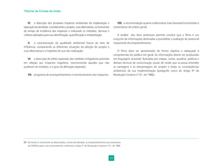 29
Tribunal de Contas da União
IV. a descrição dos prováveis impactos ambientais da implantação e
operaçãodaatividade,considerandooprojeto,suasalternativas,oshorizontes
de tempo de incidência dos impactos e indicando os métodos, técnicas e
critérios adotados para sua identiﬁcação, quantiﬁcação e interpretação;
V. a caracterização da qualidade ambiental futura da área de
inﬂuência, comparando as diferentes situações da adoção do projeto e
suas alternativas e a hipótese de sua não-realização;
VI. a descrição do efeito esperado das medidas mitigadoras previstas
em relação aos impactos negativos, mencionando aqueles que não
puderam ser evitados, e o grau de alteração esperado;
VII. programa de acompanhamento e monitoramento dos impactos;
VIII. a recomendação quanto à alternativa mais favorável (conclusões e
comentários de ordem geral).
A análise dos itens anteriores permite concluir que o Rima é um
conjunto de informações destinadas a possibilitar a avaliação do potencial
impactante do empreendimento.
O Rima deve ser apresentado de forma objetiva e adequada à
compreensão do público em geral. As informações devem ser produzidas
em linguagem acessível, ilustradas por mapas, cartas, quadros, gráﬁcos e
demais técnicas de comunicação visual, de modo que se possa entender
as vantagens e as desvantagens do projeto e todas as conseqüências
ambientais de sua implementação (parágrafo único do artigo 9º da
Resolução Conama nº 01, de 1986).
27. No Anexo V, encontram-se relacionados, a título de exemplo, os empreendimentos que necessitam
de EIA/Rima para o seu licenciamento, conforme o artigo 2º da Resolução Conama nº 01, de 1986.
 