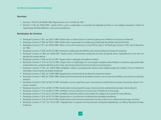 40
Cartilha de Licenciamento Ambiental
Decretos
• Decreto nº 99.274, de 06/06/1990: Regulamenta a Lei nº 6.938, de 1981.
• Decreto n° 750, de 10/02/1993: Dispõe sobre o corte, a exploração e a supressão de vegetação primária ou nos estágios avançado e médio de
regeneração da Mata Atlântica, e dá outras providências.
Resoluções do Conama
• Resolução Conama nº 001, de 23/01/1986: Dispõe sobre o critérios básicos e diretrizes gerais para o Relatório de Impacto Ambiental.
• Resolução Conama nº 006, de 24/01/1986: Dispõe sobre a aprovação de modelos para publicação de pedidos de licenciamento.
• Resolução Conama nº 011, de 18/03/1986: Altera o inciso XVI e acrescenta o inciso XVII ao rtigo 2º da Resolução Conama nº 001, de 23 de janeiro
de 1986.
• Resolução Conama nº 028, de 03/12/1986: Determina a elaboração de EIA/Rima das Usinas Nucleares de Angra II e Angra III.
• Resolução Conama nº 006, de 16/09/1987: Dispõe sobre o licenciamento ambiental de obras de grande porte, especialmente as do setor de
geração de energia elétrica.
• Resolução Conama nº 009, de 03/12/1987: Dispõe sobre a realização de Audiência Pública.
• Resolução Conama nº 010, de 03/12/1987: Dispõe sobre a implantação de uma estação ecológica pela entidade ou empresa responsável pelo
empreendimento, preferencialmente junto à área, decorrentes do licenciamento de obras de grande porte.
• Resolução Conama nº 001, de 16/03/1988: Estabelece critérios e procedimentos básicos para implementação do Cadastro Técnico Federal de
Atividades e Instrumentos de Defesa Ambiental.
• Resolução Conama nº 005, de 15/06/1988: Regulamenta o licenciamento de obras de saneamento básico.
• Resolução Conama nº 008, de 15/06/1988: Dispõe sobre licenciamento de atividade mineral, o uso do mercúrio metálico e do cianeto em áreas de
extração.
• Resolução Conama nº 009, de 06/12/1990: Estabelece normas especíﬁcas para o licenciamento ambiental de extração mineral das classes I a IX,
exceto a classe II.
• Resolução Conama nº 010, de 06/12/1990: Dispõe sobre normas especíﬁcas para o licenciamento ambiental de extração mineral classe II.
• Resolução Conama nº 013, de 06/12/1990: Estabelece normas referentes ao entorno das Unidades de Conservação.
• Resolução Conama nº 010, de 01/10/1993: Estabelece parâmetros básicos para análise dos estágios de sucessão de mata atlântica.
• Resolução Conama nº 023, de 07/12/1994: Regulamenta o Licenciamento Ambiental das atividades petrolíferas.
• Resolução Conama nº 010, de 24/10/1996: Dispõe sobre o licenciamento ambiental em praias onde ocorre a desova de tartarugas marinhas.
• Resolução Conama nº 237, de 19/12/1997: Regulamenta os aspectos de licenciamento ambiental estabelecidos na Política Nacional de Meio
Ambiente.
 