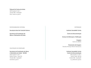 RESPONSABILIDADE EDITORIAL
Secretaria-Geral de Controle Externo
Secretaria de Fiscalização de
Obras e Patrimônio da União
SOLICITAÇÃO DE EXEMPLARES
Secretaria de Fiscalização de Obras
e Patrimônio da União - SECOB
SAFS Quadra 4 Lote 1
Edifício Anexo I, Sala 255
70.042-900 - Brasília/DF
secob@tcu.gov.br
EDITORAÇÃO
Instituto Serzedello Corrêa
Centro de Documentação
Serviço de Editoração e Publicação
Imagens
Acervo do IBAMA
Tratamento de Imagens
Eduardo Henrique Bentim Damasceno
Instituto Serzedello Corrêa
Centro de Documentação
SAFS Quadra 4, Lote 1
Edifício-Sede, Sala 56
70.042-900 - Brasília/DF
isc_cedoc@tcu.gov.br
Tribunal de Contas da União
SAFS Quadra 4 Lote 1
70.042-900 - Brasília/DF
http://www.tcu.gov.br
 