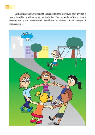 02

          Como é gostoso ser criança! Estudar, brincar, conviver com amigos e
     com a família, praticar esportes, tudo isso faz parte da infância. Isso é
     importante para crescermos saudáveis e felizes. Esse tempo é
     inesquecível!
 