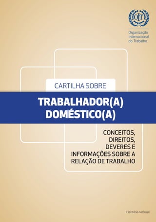 CONCEITOS,
DIREITOS,
DEVERES E
INFORMAÇÕES SOBRE A
RELAÇÃO DE TRABALHO
CARTILHA SOBRE
TRABALHADOR(A)
DOMÉSTICO(A)
Escritório no Brasil
REALIZAÇÃO:
APOIO:
 