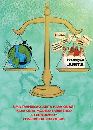 49
Transição
Justa
•
Uma
proposta
sindical
para
abordar
a
crise
climática
e
social
UMA TRANSIÇÃO JUSTA PARA QUEM?
PARA QUAL MODELO ENERGÉTICO
E ECONÔMICO?
CONSTRUÍDA POR QUEM?
 