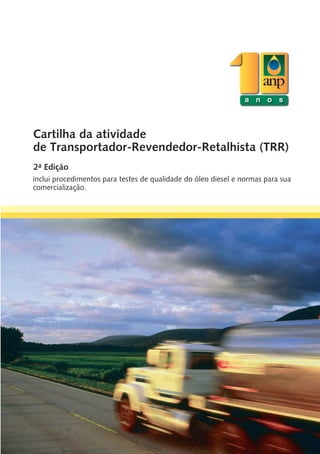 Cartilha da atividade
         de Transportador-Revendedor-Retalhista (TRR)
         2ª Edição
         inclui procedimentos para testes de qualidade do óleo diesel e normas para sua
         comercialização.




CTH2 148x210mm TRR ANP.indd 1                                                     29.04.08 17:43:09
 