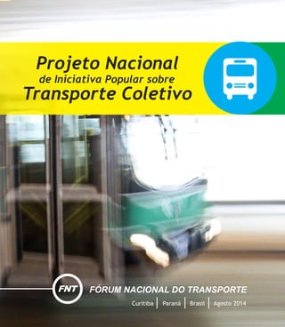 Projeto Nacional
de Iniciativa Popular sobre
Transporte Coletivo
Curitiba Paraná Brasil Agosto 2014
FNT FÓRUM NACIONAL DO TRANSPORTE
 