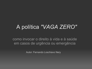 A política  &quot;VAGA ZERO&quot; como invocar o direito à vida e à saúde em casos de urgência ou emergência Autor: Fernando Loschiavo Nery 