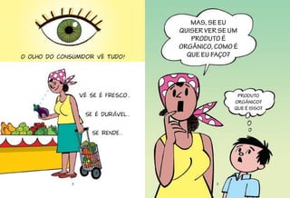2
Vê se é fresco...
Se é durável...
Se rende...
O olho do consumidor vê tudo!
3
MAS, SE EU
QUISER VER SE UM
PRODUTO É
ORGÂNICO, COMO É
QUE EU FAÇO?
PRODUTO
ORGÂNICO?
QUE É ISSO?
 