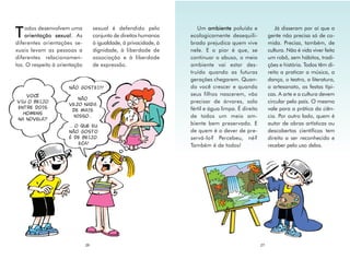 odos desenvolvem uma            sexual é defendido pelo            Um ambiente poluído e                 Já disseram por aí que a
T   orientação sexual. As
diferentes orientações se-
                                    conjunto de direitos humanos
                                    à igualdade, à privacidade, à
                                                                    ecologicamente desequili-
                                                                    brado prejudica quem vive
                                                                                                          gente não precisa só de co-
                                                                                                          mida. Precisa, também, de
xuais levam as pessoas a            dignidade, à liberdade de       nele. E o pior é que, se              cultura. Não é vida viver feito
diferentes relacionamen-            associação e à liberdade        continuar o abuso, o meio             um robô, sem hábitos, tradi-
tos. O respeito à orientação        de expressão.                   ambiente vai estar des-               ções e história. Todos têm di-
                                                                    truído quando as futuras              reito a praticar a música, a
                                                                    gerações chegarem. Quan-              dança, o teatro, a literatura,
                      NÃO GOSTEI!!!                                 do você crescer e quando              o artesanato, as festas típi-
   VOCÊ                                                             seus filhos nascerem, vão             cas. A arte e a cultura devem
                          NÃO
VIU O BEIJO                                                         precisar de árvores, solo             circular pelo país. O mesmo
                      VEJO NADA
ENTRE DOIS                                                          fértil e água limpa. É direito        vale para a prática da ciên-
                       DE MAIS
  HOMENS
                        NISSO...                                    de todos um meio am-                  cia. Por outro lado, quem é
NA NOVELA?
                      ... O QUE EU
                                                                    biente bem preservado. E              autor de obras artísticas ou
                      NÃO GOSTO                                     de quem é o dever de pre-             descobertas científicas tem
                      É DE BEIJO.                                   servá-lo? Percebeu, né?               direito a ser reconhecido e
                           ECA!                                     Também é de todos!                    receber pelo uso delas.




                               26                                                                    27
 