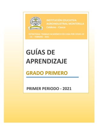 GUÍAS DE
APRENDIZAJE
GRADO PRIMERO
INSTITUCIÓN EDUCATIVA
AGROINDUSTRIAL MONTERILLA
Caldono - Cauca
PRIMER PERIODO - 2021
ESTRATEGIA: TRABAJO ACADÉMICO EN CASA POR COVID-19
| 01 – FEBRERO - 2021
 