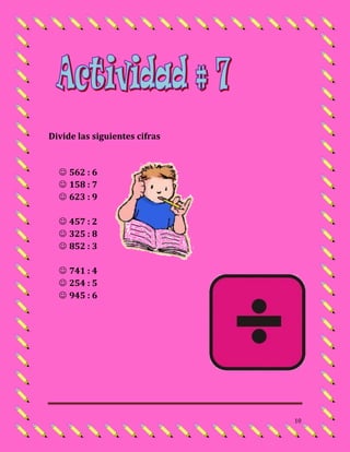Divide las siguientes cifras


   562 : 6
   158 : 7
   623 : 9

   457 : 2
   325 : 8
   852 : 3

   741 : 4
   254 : 5
   945 : 6




                               10
 