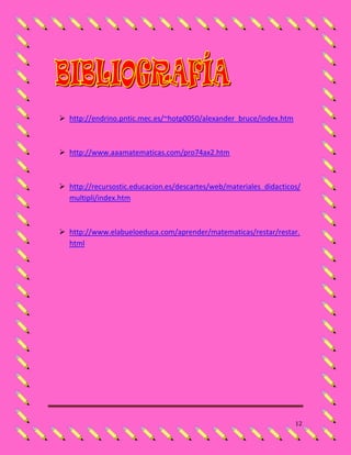  http://endrino.pntic.mec.es/~hotp0050/alexander_bruce/index.htm



 http://www.aaamatematicas.com/pro74ax2.htm



 http://recursostic.educacion.es/descartes/web/materiales_didacticos/
  multipli/index.htm



 http://www.elabueloeduca.com/aprender/matematicas/restar/restar.
  html




                                                                    12
 