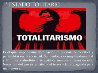 Es el que impone una dominación minuciosa, burocrática y
paramilitar en la sociedad. Su ideología es muy fundamental
y la minoría absolutista se justifica siempre a través de ella.
Necesitan del uso sistemático del terror y la propaganda para
mantenerse.
 